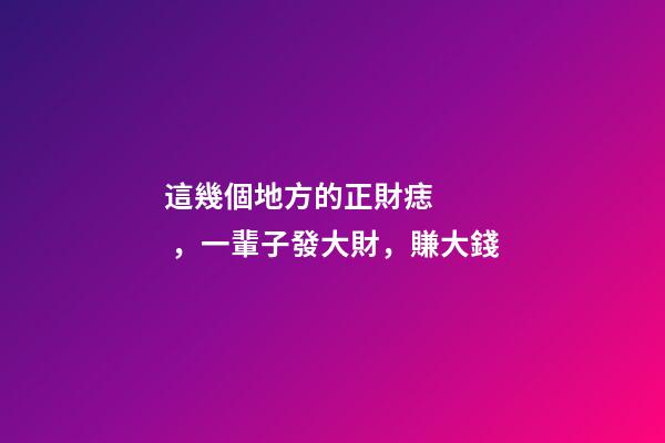 這幾個地方的正財痣，一輩子發大財，賺大錢